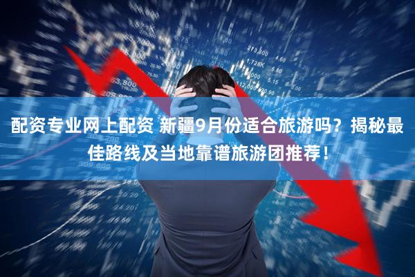 配资专业网上配资 新疆9月份适合旅游吗？揭秘最佳路线及当地靠谱旅游团推荐！