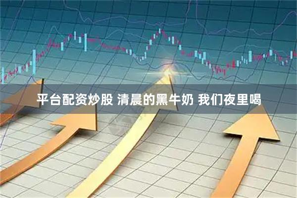 平台配资炒股 清晨的黑牛奶 我们夜里喝