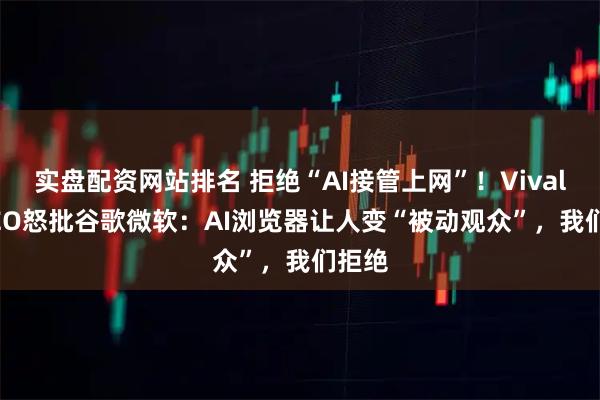 实盘配资网站排名 拒绝“AI接管上网”！Vivaldi CEO怒批谷歌微软：AI浏览器让人变“被动观众”，我们拒绝