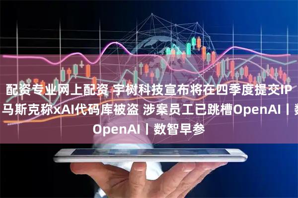配资专业网上配资 宇树科技宣布将在四季度提交IPO申请；马斯克称xAI代码库被盗 涉案员工已跳槽OpenAI丨数智早参