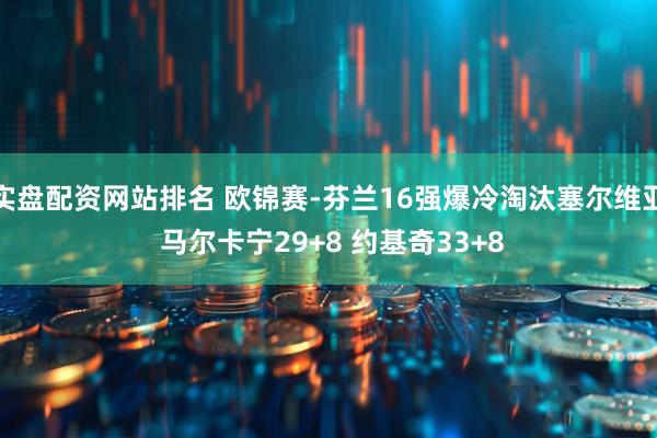 实盘配资网站排名 欧锦赛-芬兰16强爆冷淘汰塞尔维亚 马尔卡宁29+8 约基奇33+8