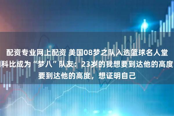 配资专业网上配资 美国08梦之队入选篮球名人堂，詹姆斯谈和科比成为“梦八”队友：23岁的我想要到达他的高度，想证明自己