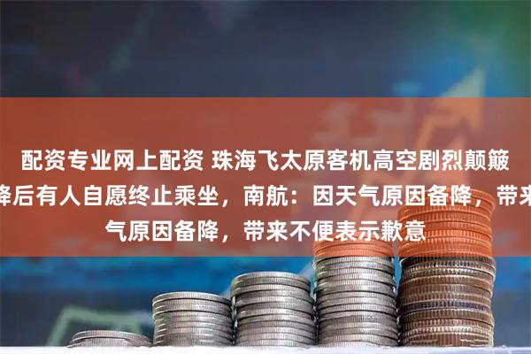 配资专业网上配资 珠海飞太原客机高空剧烈颠簸吓哭乘客，备降后有人自愿终止乘坐，南航：因天气原因备降，带来不便表示歉意