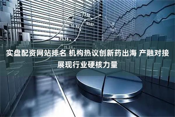 实盘配资网站排名 机构热议创新药出海 产融对接展现行业硬核力量