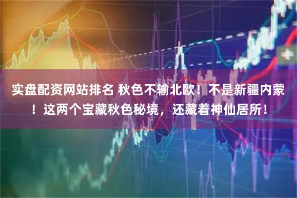实盘配资网站排名 秋色不输北欧！不是新疆内蒙！这两个宝藏秋色秘境，还藏着神仙居所！