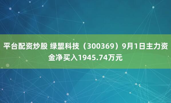 平台配资炒股 绿盟科技（300369）9月1日主力资金净买入1945.74万元