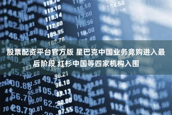 股票配资平台官方版 星巴克中国业务竞购进入最后阶段 红杉中国等四家机构入围