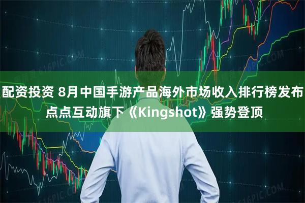 配资投资 8月中国手游产品海外市场收入排行榜发布 点点互动旗下《Kingshot》强势登顶