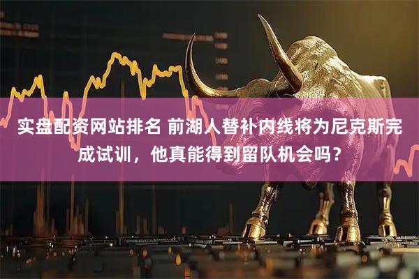 实盘配资网站排名 前湖人替补内线将为尼克斯完成试训，他真能得到留队机会吗？
