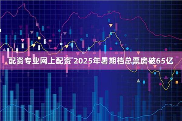 配资专业网上配资 2025年暑期档总票房破65亿