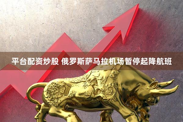 平台配资炒股 俄罗斯萨马拉机场暂停起降航班