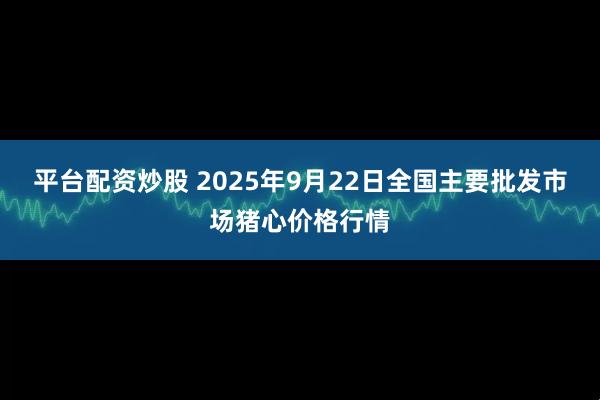 平台配资炒股 2025年9月22日全国主要批发市场猪心价格行情