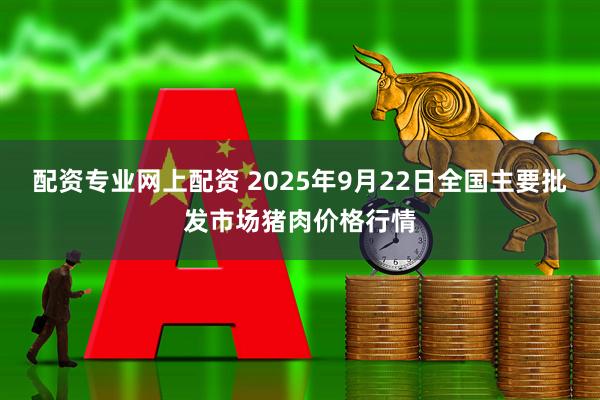 配资专业网上配资 2025年9月22日全国主要批发市场猪肉价格行情