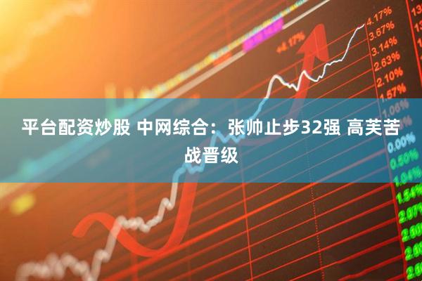 平台配资炒股 中网综合：张帅止步32强&#32;高芙苦战晋级