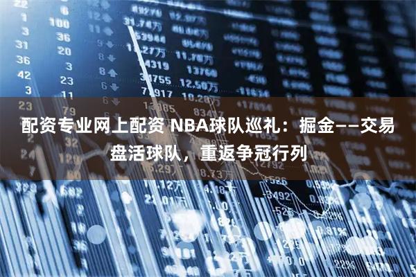 配资专业网上配资 NBA球队巡礼：掘金——交易盘活球队，重返争冠行列