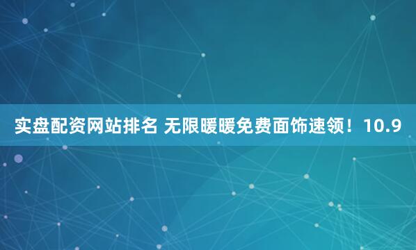 实盘配资网站排名 无限暖暖免费面饰速领！10.9