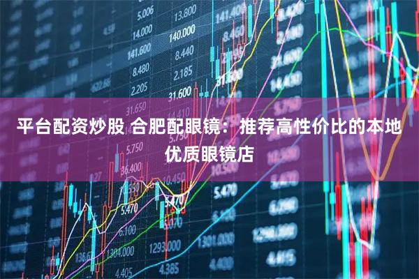平台配资炒股 合肥配眼镜：推荐高性价比的本地优质眼镜店