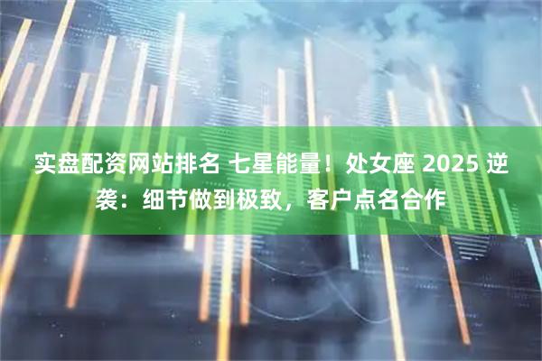 实盘配资网站排名 七星能量！处女座 2025 逆袭：细节做到极致，客户点名合作