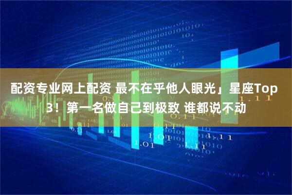 配资专业网上配资 最不在乎他人眼光」星座Top 3！第一名做自己到极致 谁都说不动