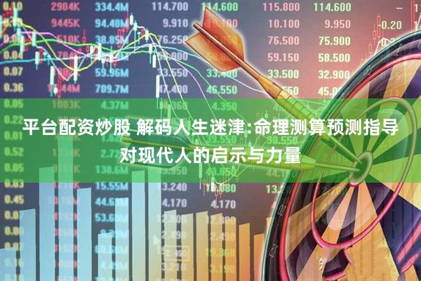 平台配资炒股 解码人生迷津:命理测算预测指导对现代人的启示与力量