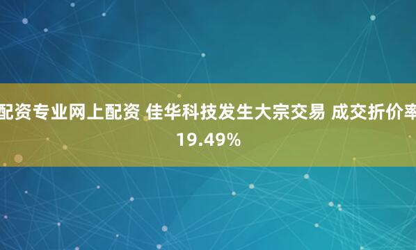 配资专业网上配资 佳华科技发生大宗交易 成交折价率19.49%