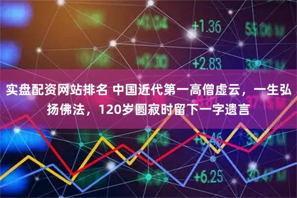 实盘配资网站排名 中国近代第一高僧虚云，一生弘扬佛法，120岁圆寂时留下一字遗言