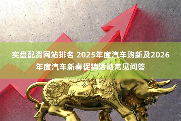 实盘配资网站排名 2025年度汽车购新及2026年度汽车新春促销活动常见问答