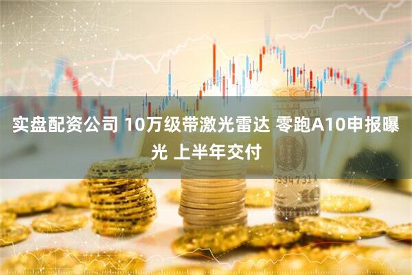 实盘配资公司 10万级带激光雷达 零跑A10申报曝光 上半年交付