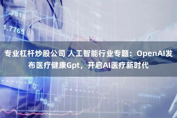 专业杠杆炒股公司 人工智能行业专题：OpenAI发布医疗健康Gpt，开启AI医疗新时代