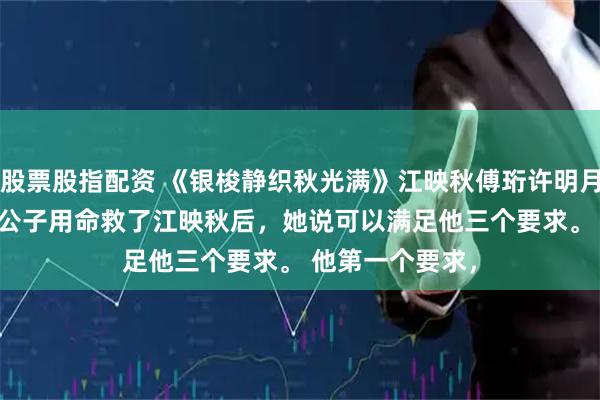 股票股指配资 《银梭静织秋光满》江映秋傅珩许明月 　江南傅家的大公子用命救了江映秋后，她说可以满足他三个要求。 　　他第一个要求，