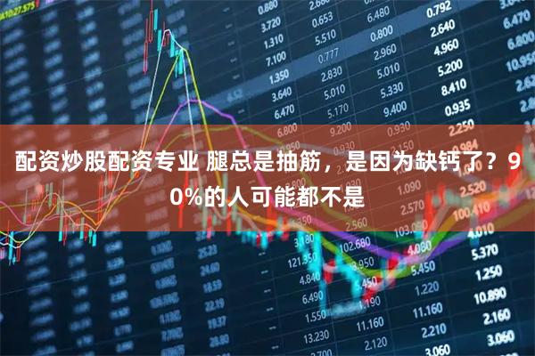 配资炒股配资专业 腿总是抽筋，是因为缺钙了？90%的人可能都不是