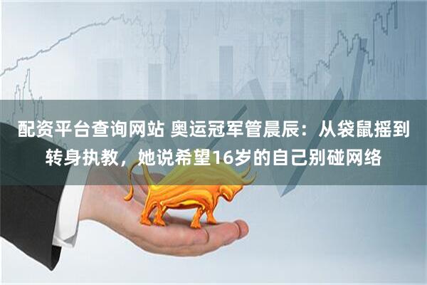 配资平台查询网站 奥运冠军管晨辰：从袋鼠摇到转身执教，她说希望16岁的自己别碰网络