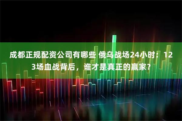 成都正规配资公司有哪些 俄乌战场24小时：123场血战背后，谁才是真正的赢家？