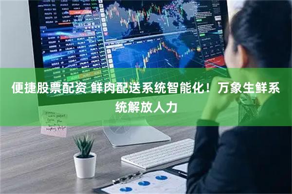 便捷股票配资 鲜肉配送系统智能化！万象生鲜系统解放人力