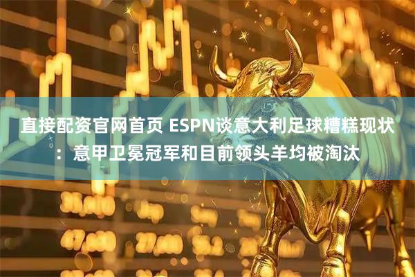 直接配资官网首页 ESPN谈意大利足球糟糕现状：意甲卫冕冠军和目前领头羊均被淘汰