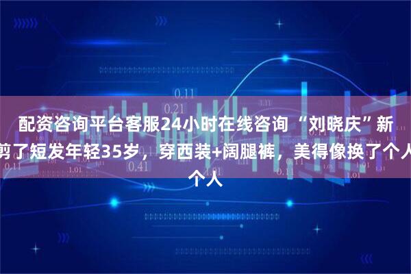 配资咨询平台客服24小时在线咨询 “刘晓庆”新剪了短发年轻35岁，穿西装+阔腿裤，美得像换了个人