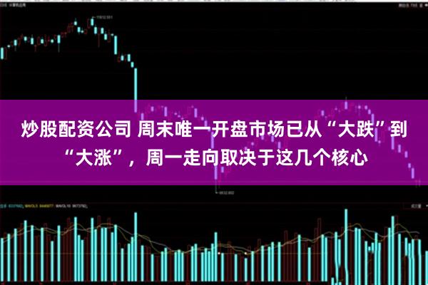 炒股配资公司 周末唯一开盘市场已从“大跌”到“大涨”，周一走向取决于这几个核心