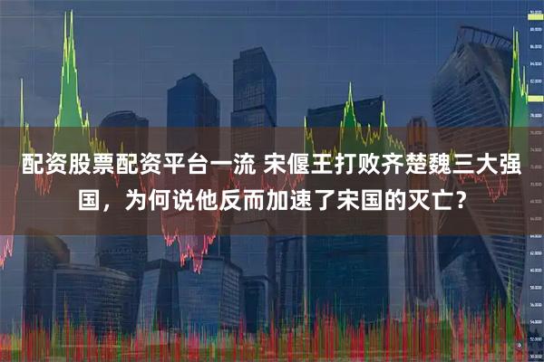 配资股票配资平台一流 宋偃王打败齐楚魏三大强国，为何说他反而加速了宋国的灭亡？