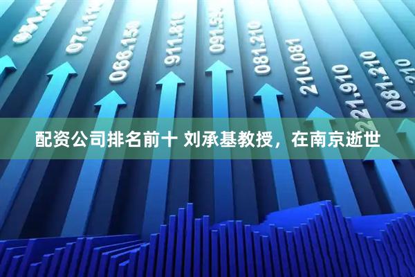 配资公司排名前十 刘承基教授，在南京逝世