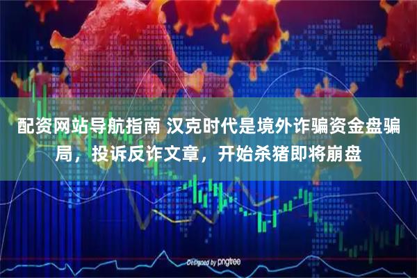配资网站导航指南 汉克时代是境外诈骗资金盘骗局，投诉反诈文章，开始杀猪即将崩盘