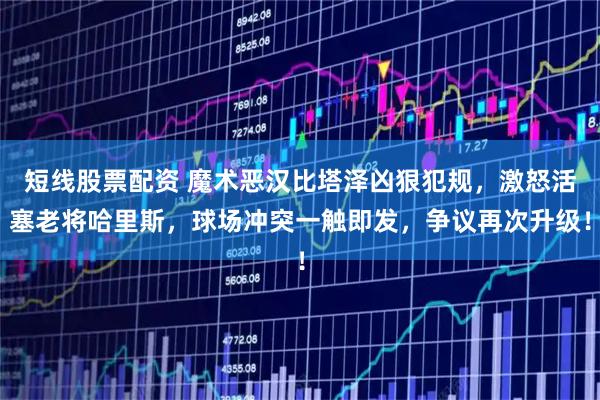 短线股票配资 魔术恶汉比塔泽凶狠犯规，激怒活塞老将哈里斯，球场冲突一触即发，争议再次升级！