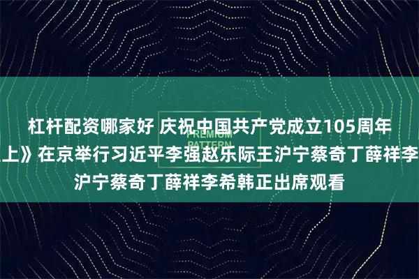 杠杆配资哪家好 庆祝中国共产党成立105周年音乐会《人民至上》在京举行习近平李强赵乐际王沪宁蔡奇丁薛祥李希韩正出席观看