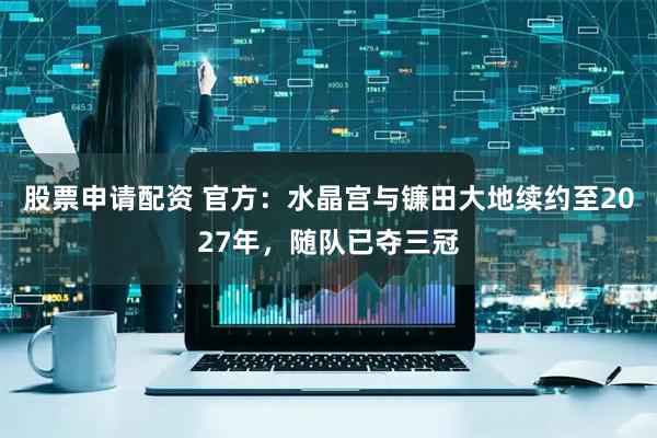 股票申请配资 官方：水晶宫与镰田大地续约至2027年，随队已夺三冠