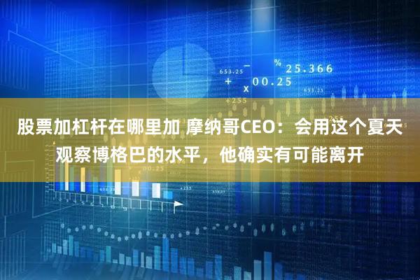 股票加杠杆在哪里加 摩纳哥CEO：会用这个夏天观察博格巴的水平，他确实有可能离开