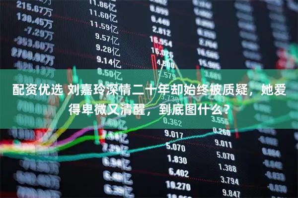 配资优选 刘嘉玲深情二十年却始终被质疑，她爱得卑微又清醒，到底图什么？
