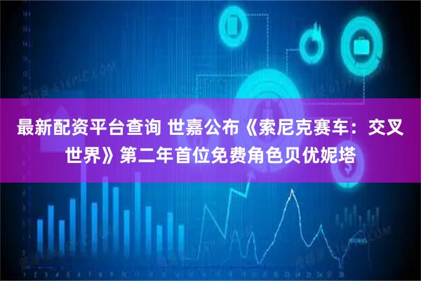 最新配资平台查询 世嘉公布《索尼克赛车：交叉世界》第二年首位免费角色贝优妮塔