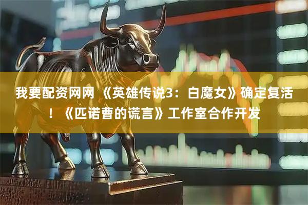 我要配资网网 《英雄传说3：白魔女》确定复活！《匹诺曹的谎言》工作室合作开发