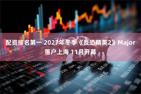 配资排名第一 2027年冬季《反恐精英2》Major落户上海 11月开幕