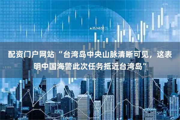 配资门户网站 “台湾岛中央山脉清晰可见，这表明中国海警此次任务抵近台湾岛”