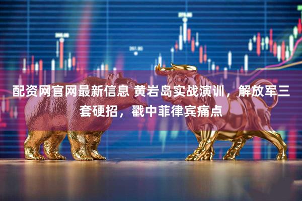 配资网官网最新信息 黄岩岛实战演训，解放军三套硬招，戳中菲律宾痛点